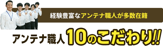 経験豊富なアンテナ職人が多数在籍。アンテナ職人10のこだわり