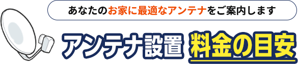 あなたのお家に最適なアンテナをご案内します。アンテナ設置料金の目安