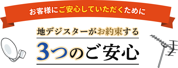 お客様にご安心していただくために。地デジスターがお約束する3つのご安心。