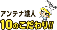 アンテナ職人10のこだわり